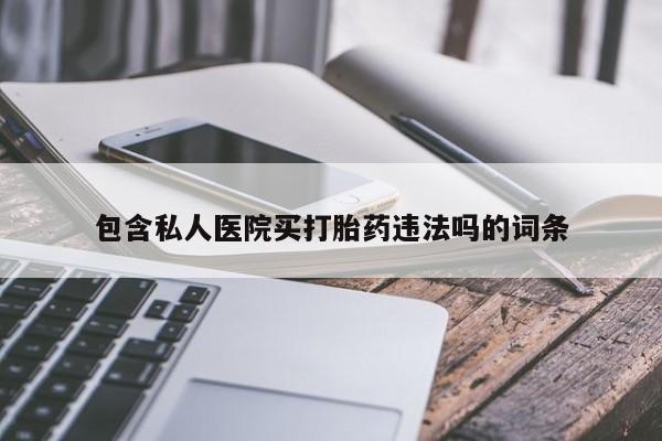 堕胎药购买方式包含私人医院买打胎药违法吗的词条