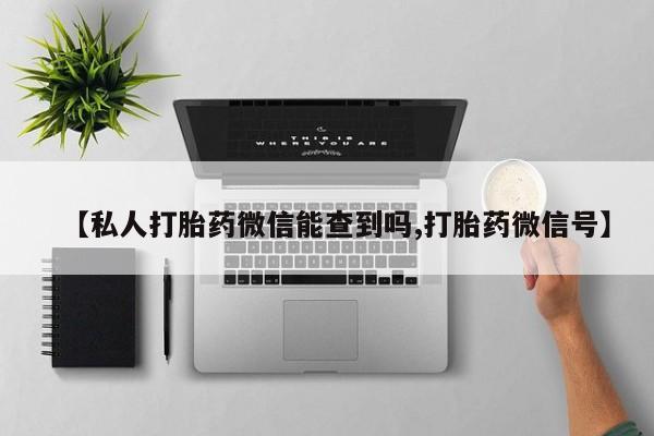 堕胎药购买方式【私人打胎药微信能查到吗,打胎药微信号】