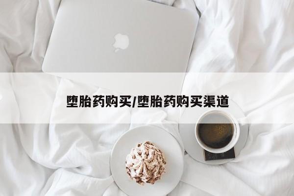 堕胎药购买方式堕胎药购买/堕胎药购买渠道