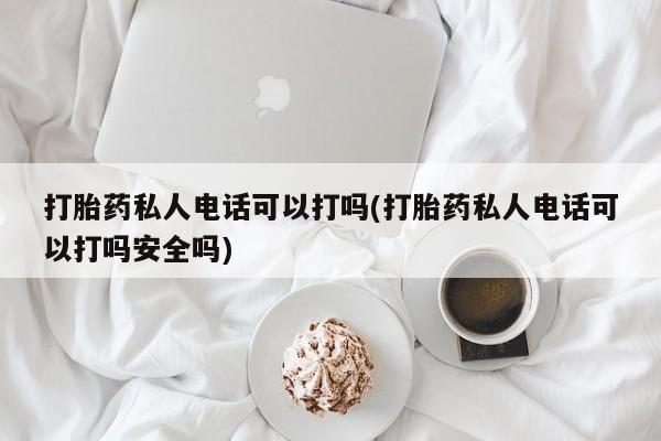堕胎药购买方式打胎药私人电话可以打吗(打胎药私人电话可以打吗安全吗)