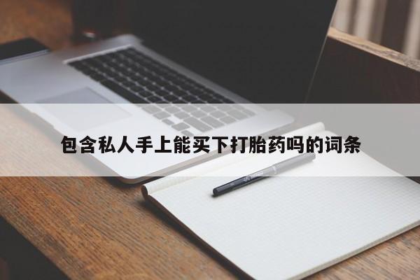 堕胎药购买方式包含私人手上能买下打胎药吗的词条