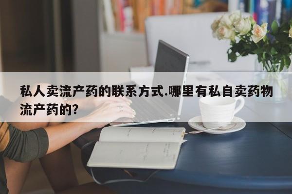 堕胎药购买方式私人卖流产药的联系方式.哪里有私自卖药物流产药的？