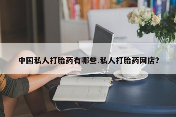 堕胎药购买方式中国私人打胎药有哪些.私人打胎药网店？