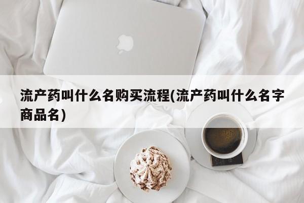 堕胎药购买方式流产药叫什么名购买流程(流产药叫什么名字商品名)