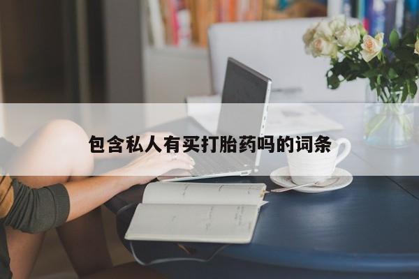 堕胎药购买方式包含私人有买打胎药吗的词条