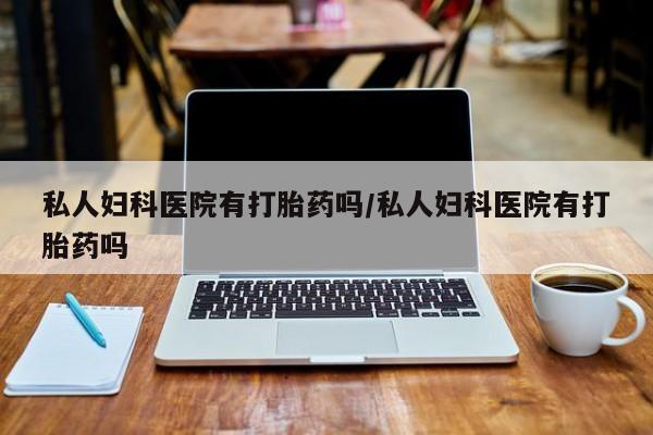 堕胎药购买方式私人妇科医院有打胎药吗/私人妇科医院有打胎药吗