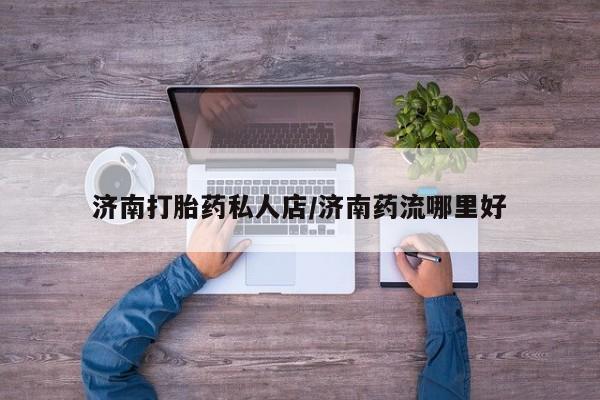 堕胎药购买方式济南打胎药私人店/济南药流哪里好