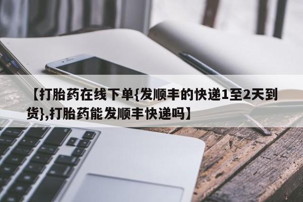 堕胎药购买方式【打胎药在线下单{发顺丰的快递1至2天到货},打胎药能发顺丰快递吗】