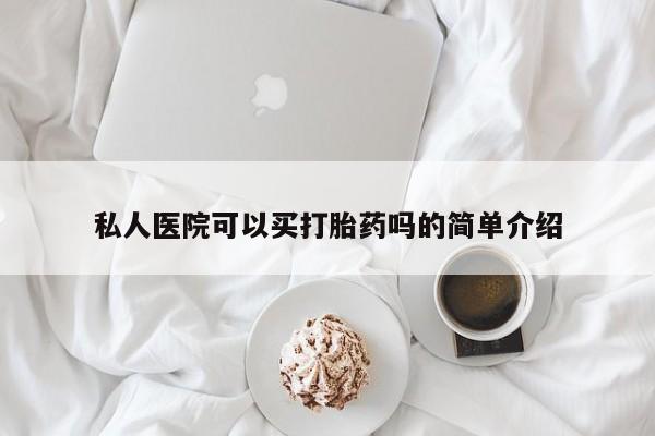 堕胎药购买方式私人医院可以买打胎药吗的简单介绍
