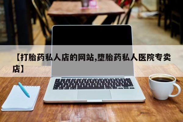 堕胎药购买方式【打胎药私人店的网站,堕胎药私人医院专卖店】