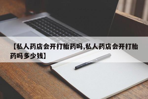 堕胎药购买方式【私人药店会开打胎药吗,私人药店会开打胎药吗多少钱】