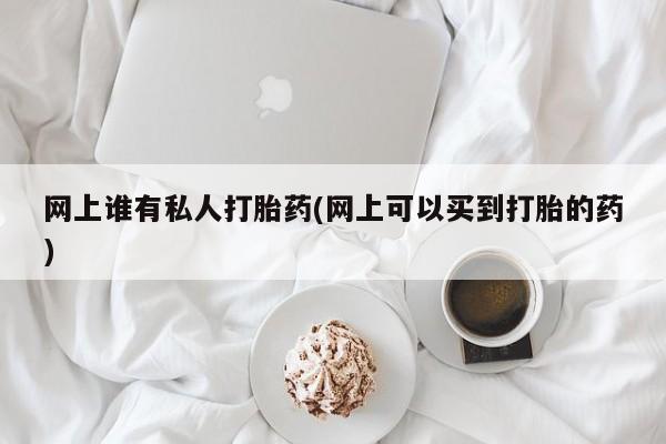 堕胎药购买方式网上谁有私人打胎药(网上可以买到打胎的药)
