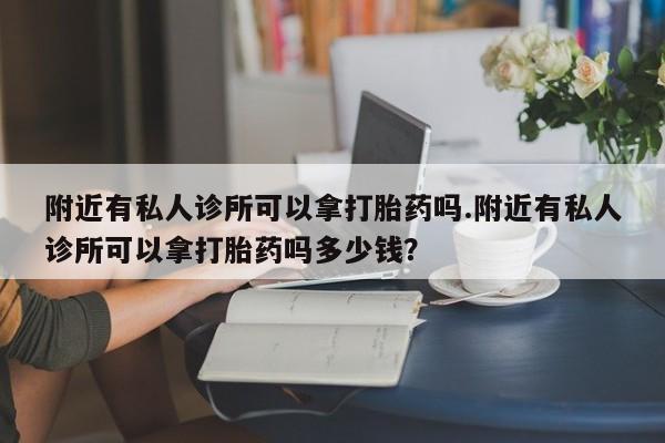 堕胎药购买方式附近有私人诊所可以拿打胎药吗.附近有私人诊所可以拿打胎药吗多少钱？