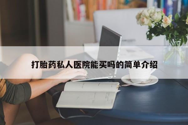 堕胎药购买方式打胎药私人医院能买吗的简单介绍