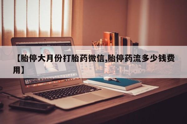 堕胎药购买方式【胎停大月份打胎药微信,胎停药流多少钱费用】