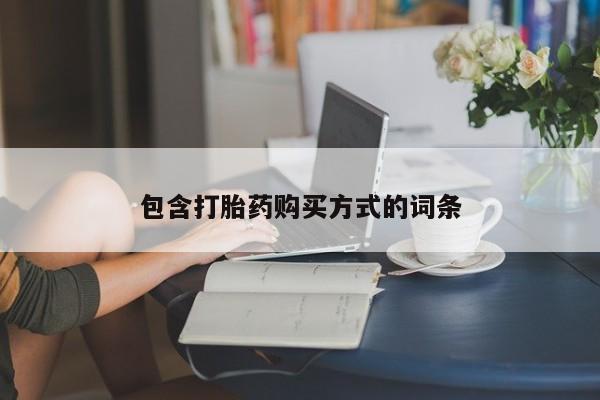 堕胎药购买方式包含打胎药购买方式的词条
