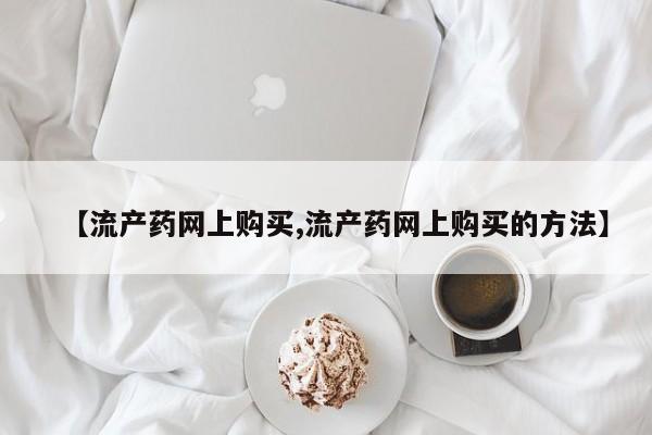 堕胎药购买方式【流产药网上购买,流产药网上购买的方法】