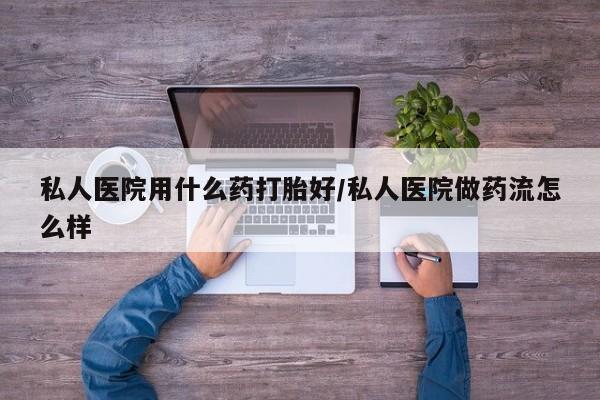 堕胎药购买方式私人医院用什么药打胎好/私人医院做药流怎么样