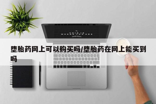 堕胎药购买方式堕胎药网上可以购买吗/堕胎药在网上能买到吗