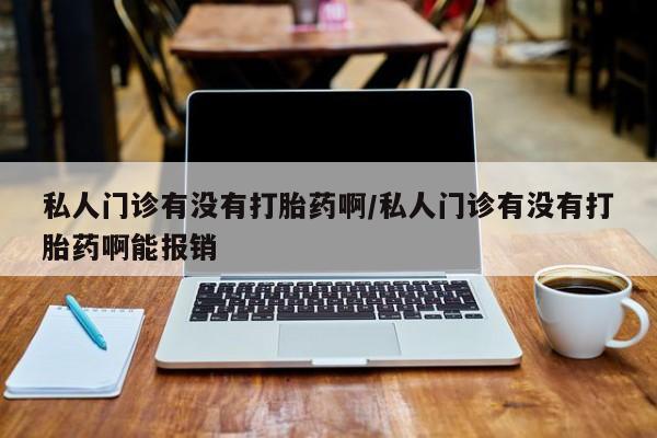 堕胎药购买方式私人门诊有没有打胎药啊/私人门诊有没有打胎药啊能报销