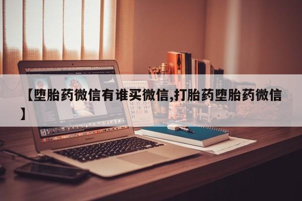 堕胎药购买方式【堕胎药微信有谁买微信,打胎药堕胎药微信】