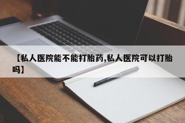 堕胎药购买方式【私人医院能不能打胎药,私人医院可以打胎吗】