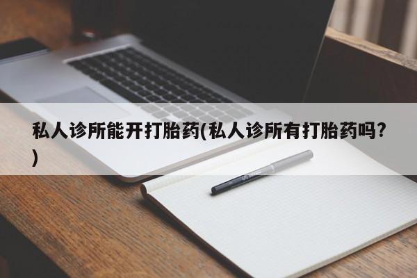 堕胎药购买方式私人诊所能开打胎药(私人诊所有打胎药吗?)