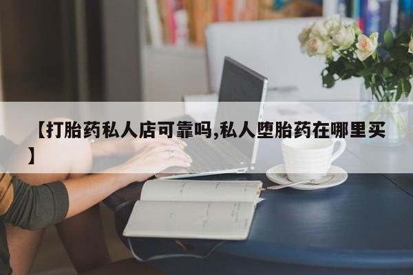 堕胎药购买方式【打胎药私人店可靠吗,私人堕胎药在哪里买】