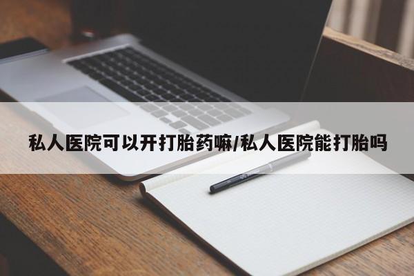堕胎药购买方式私人医院可以开打胎药嘛/私人医院能打胎吗