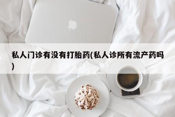 堕胎药购买方式私人门诊有没有打胎药(私人诊所有流产药吗)
