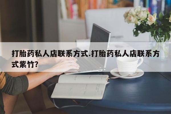 堕胎药购买方式打胎药私人店联系方式.打胎药私人店联系方式紫竹？