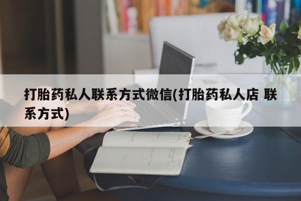 堕胎药购买方式打胎药私人联系方式微信(打胎药私人店 联系方式)
