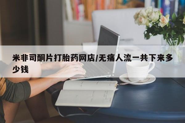 堕胎药购买方式米非司酮片打胎药网店/无痛人流一共下来多少钱