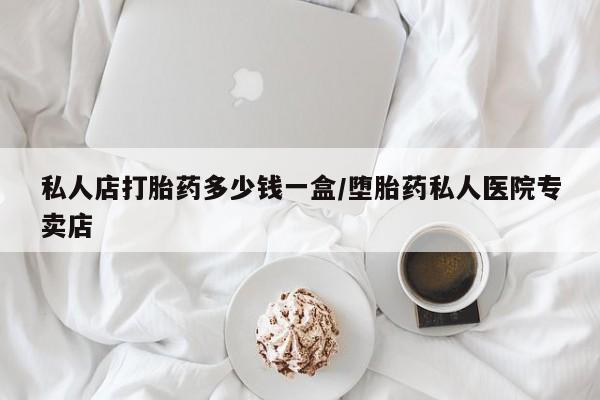 堕胎药购买方式私人店打胎药多少钱一盒/堕胎药私人医院专卖店