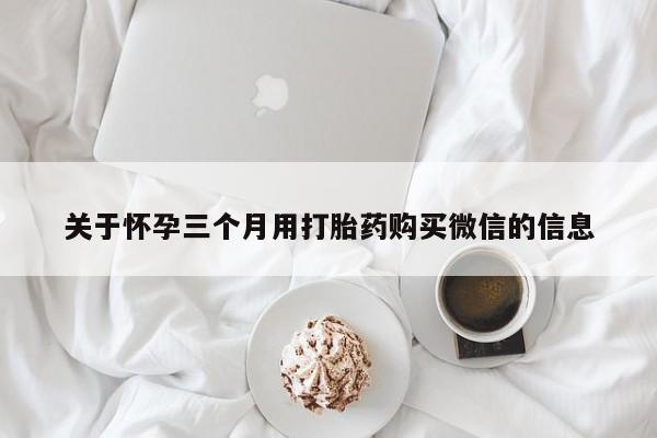 堕胎药购买方式关于怀孕三个月用打胎药购买微信的信息