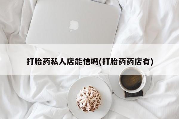 堕胎药购买方式打胎药私人店能信吗(打胎药药店有)