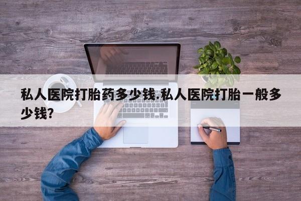 堕胎药购买方式私人医院打胎药多少钱.私人医院打胎一般多少钱？