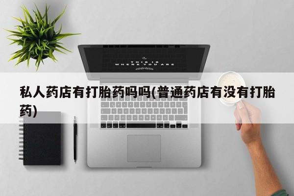 堕胎药购买方式私人药店有打胎药吗吗(普通药店有没有打胎药)