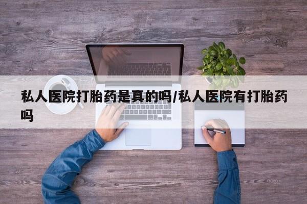 堕胎药购买方式私人医院打胎药是真的吗/私人医院有打胎药吗
