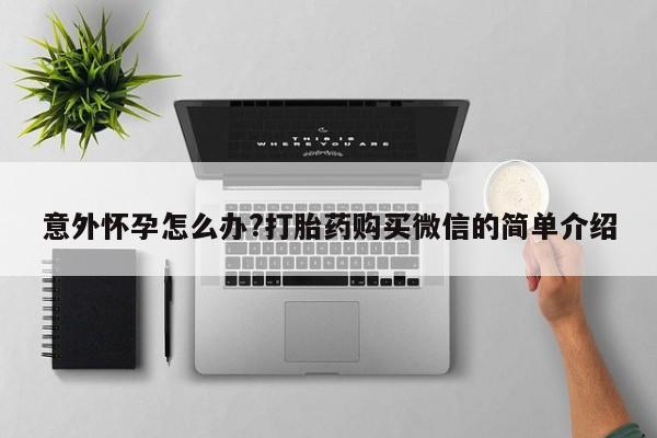 堕胎药购买方式意外怀孕怎么办?打胎药购买微信的简单介绍