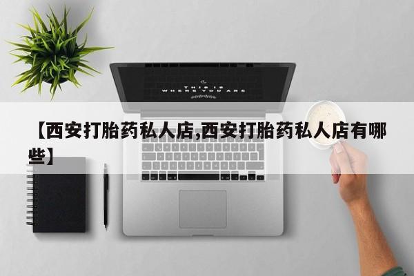 堕胎药购买方式【西安打胎药私人店,西安打胎药私人店有哪些】