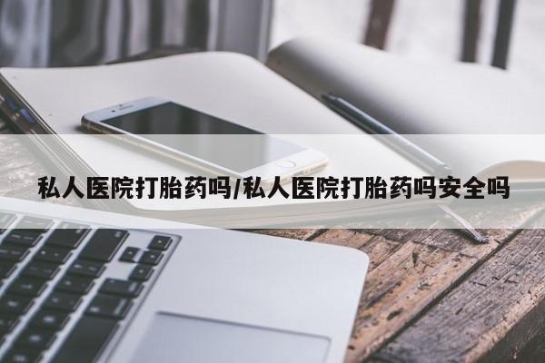 堕胎药购买方式私人医院打胎药吗/私人医院打胎药吗安全吗