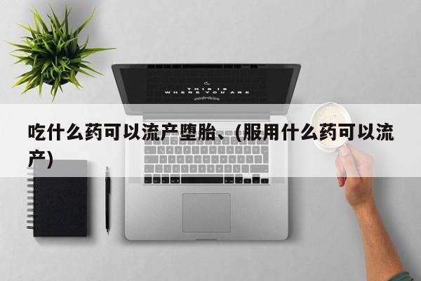 堕胎药购买方式吃什么药可以流产堕胎、(服用什么药可以流产)