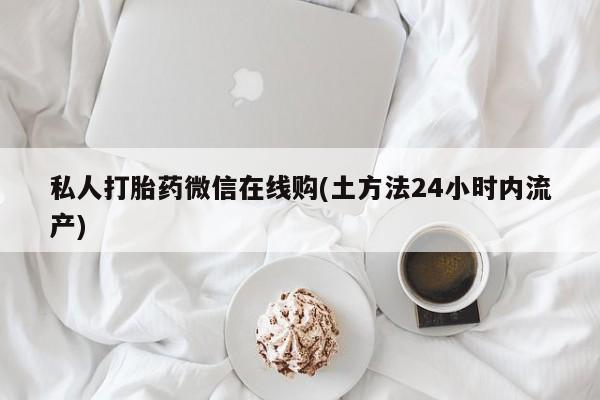 堕胎药购买方式私人打胎药微信在线购(土方法24小时内流产)