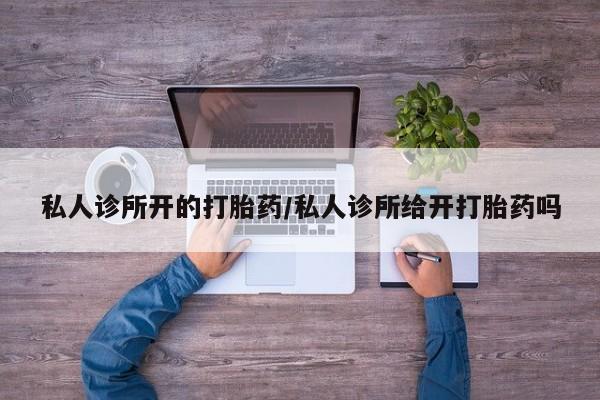 堕胎药购买方式私人诊所开的打胎药/私人诊所给开打胎药吗