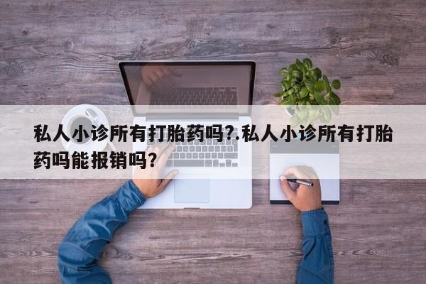 堕胎药购买方式私人小诊所有打胎药吗?.私人小诊所有打胎药吗能报销吗？