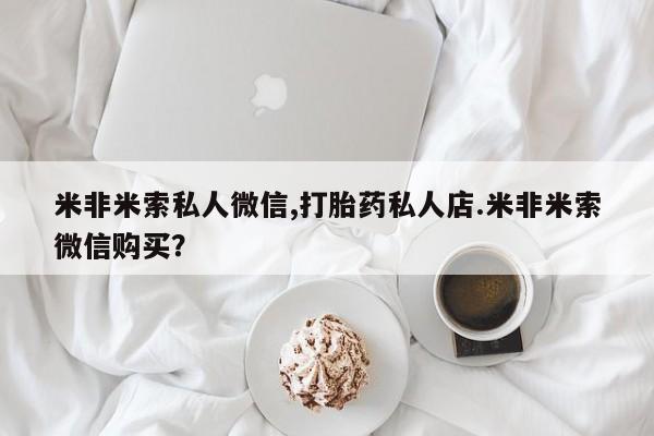 堕胎药购买方式米非米索私人微信,打胎药私人店.米非米索微信购买？