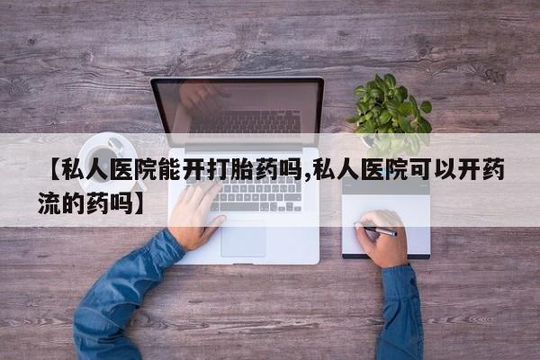 堕胎药购买方式【私人医院能开打胎药吗,私人医院可以开药流的药吗】