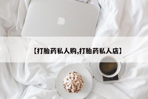 堕胎药购买方式【打胎药私人购,打胎药私人店】
