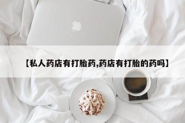 堕胎药购买方式【私人药店有打胎药,药店有打胎的药吗】
